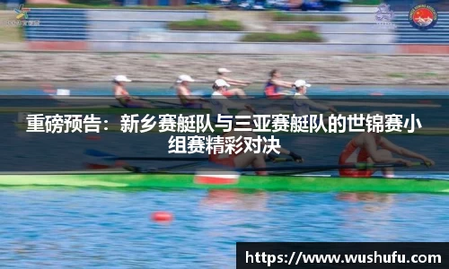 重磅预告：新乡赛艇队与三亚赛艇队的世锦赛小组赛精彩对决
