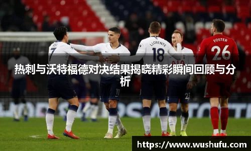 热刺与沃特福德对决结果揭晓精彩瞬间回顾与分析